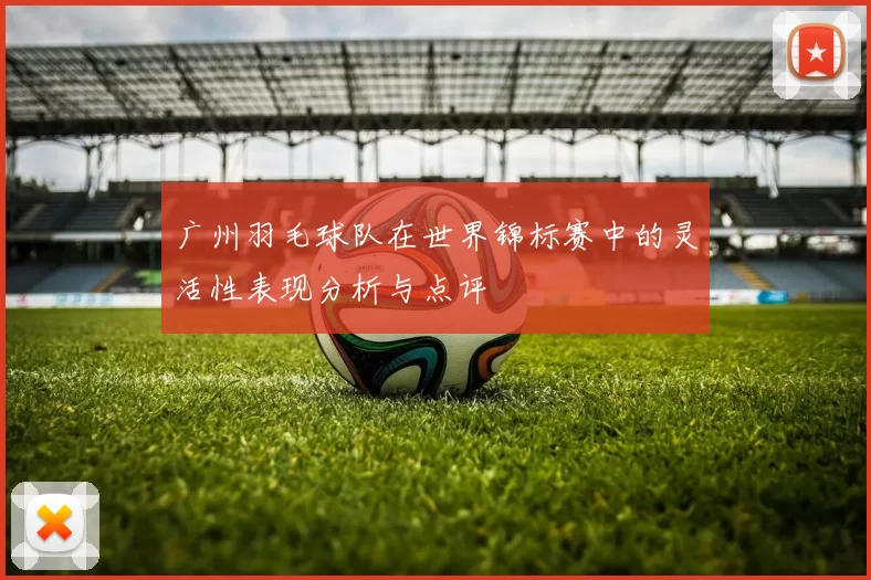 广州羽毛球队在世界锦标赛中的灵活性表现分析与点评