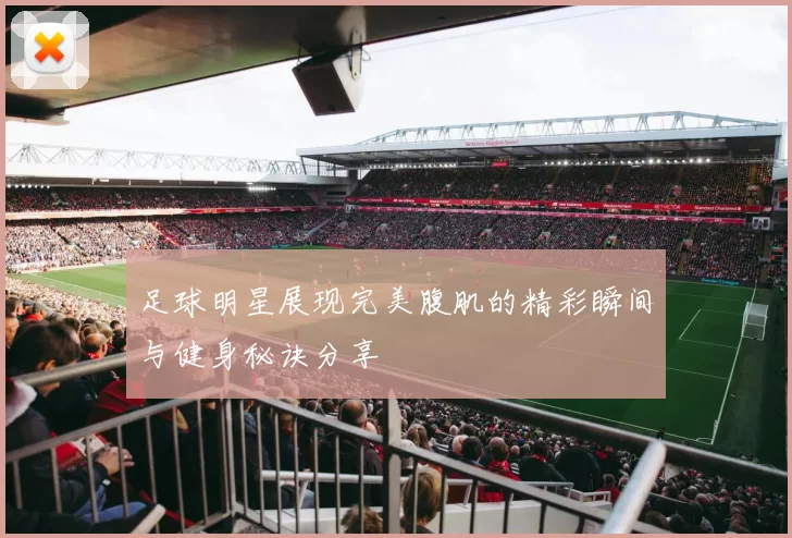 足球明星展现完美腹肌的精彩瞬间与健身秘诀分享