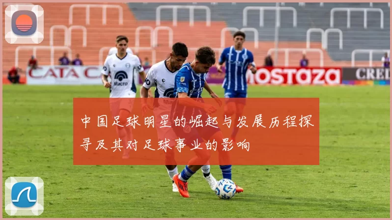 中国足球明星的崛起与发展历程探寻及其对足球事业的影响