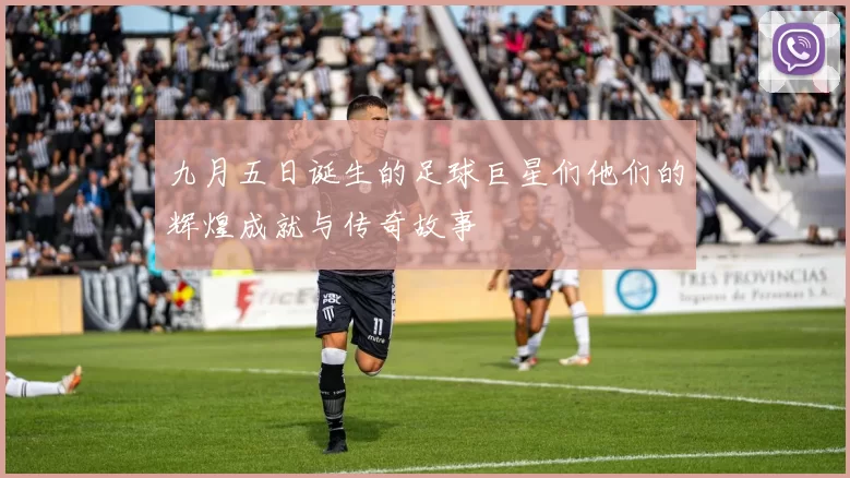 九月五日诞生的足球巨星们他们的辉煌成就与传奇故事