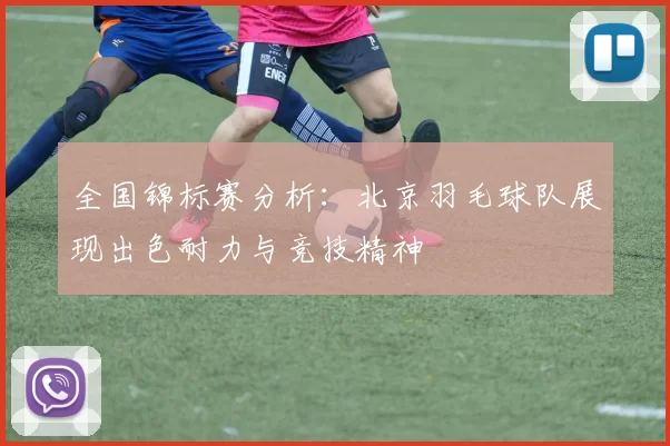 全国锦标赛分析：北京羽毛球队展现出色耐力与竞技精神