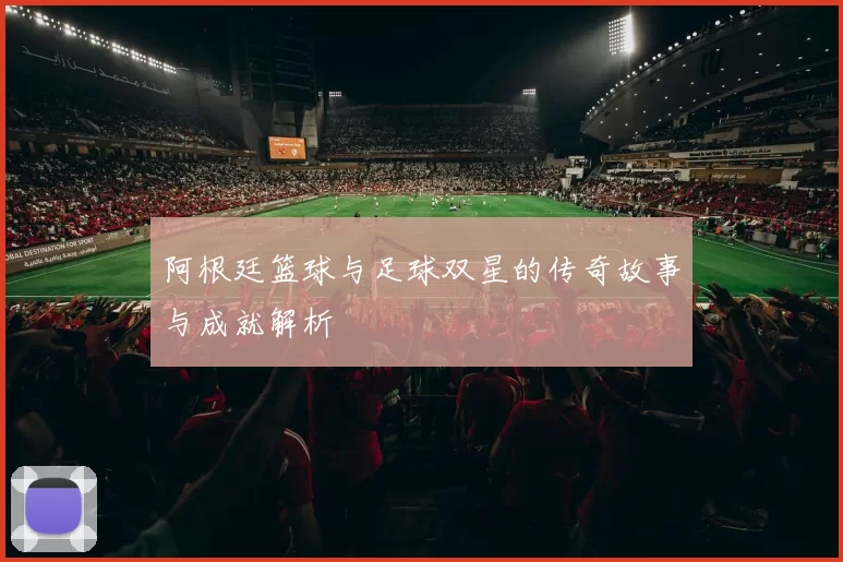 阿根廷篮球与足球双星的传奇故事与成就解析