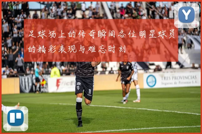 足球场上的传奇瞬间各位明星球员的精彩表现与难忘时刻
