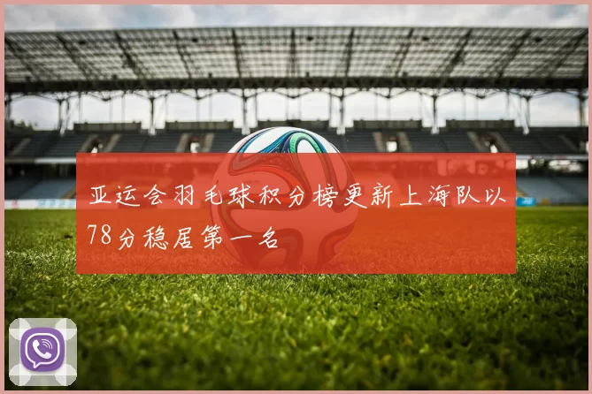 亚运会羽毛球积分榜更新上海队以78分稳居第一名