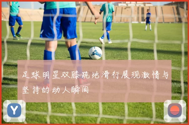 足球明星双膝跪地滑行展现激情与坚持的动人瞬间