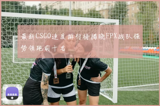 最新CSGO速度排行榜揭晓FPX战队强势领跑前十名