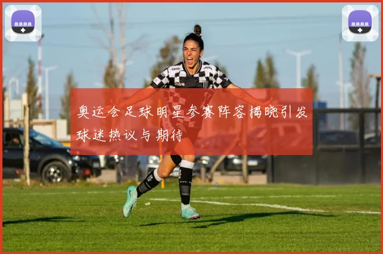 奥运会足球明星参赛阵容揭晓引发球迷热议与期待