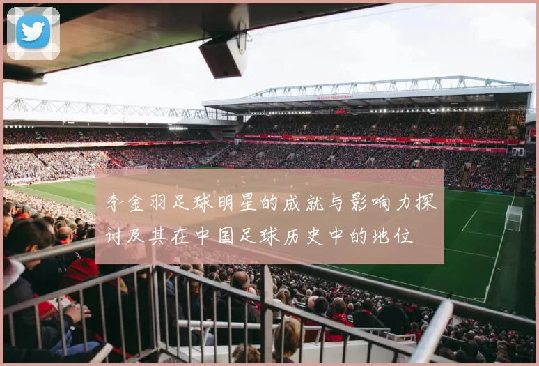 李金羽足球明星的成就与影响力探讨及其在中国足球历史中的地位