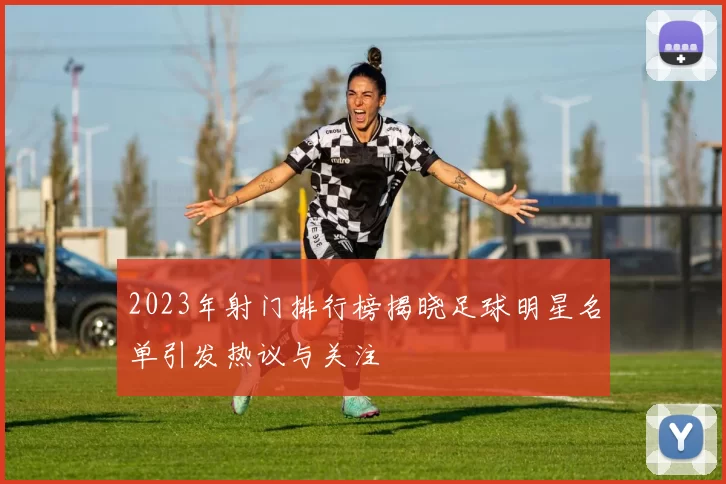 2023年射门排行榜揭晓足球明星名单引发热议与关注