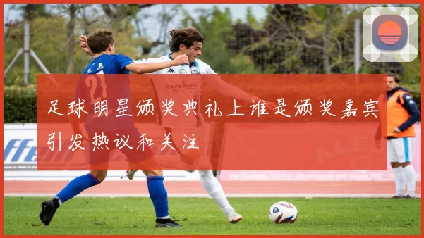 足球明星颁奖典礼上谁是颁奖嘉宾引发热议和关注