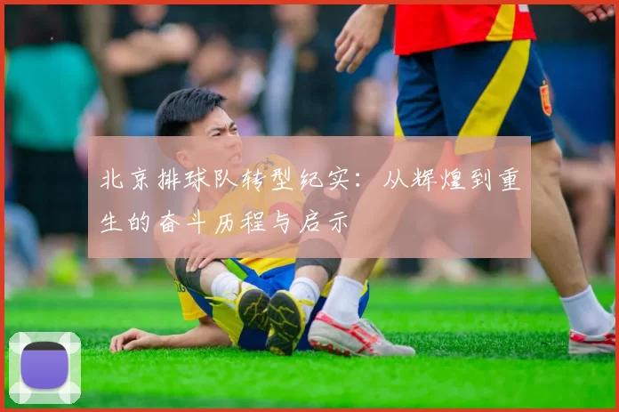 北京排球队转型纪实：从辉煌到重生的奋斗历程与启示