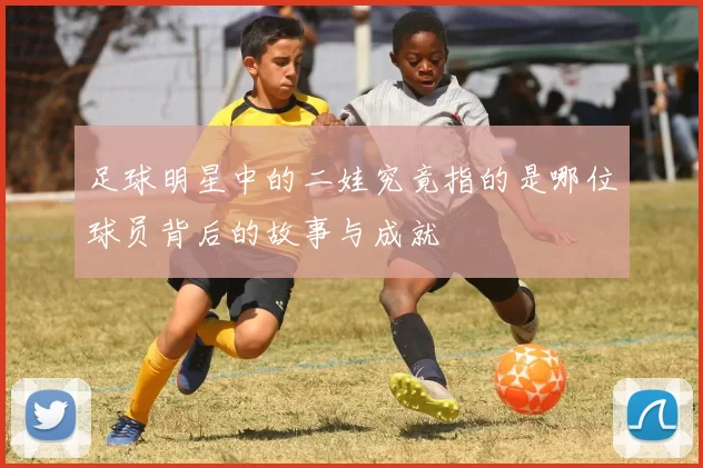足球明星中的二娃究竟指的是哪位球员背后的故事与成就