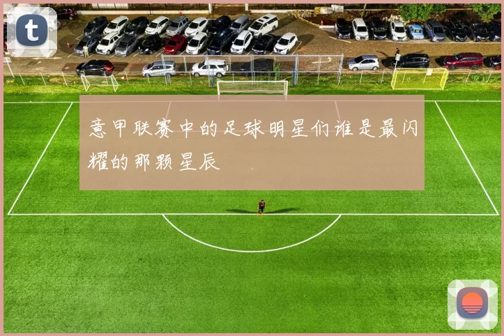 意甲联赛中的足球明星们谁是最闪耀的那颗星辰