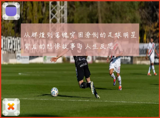 从辉煌到落魄穷困潦倒的足球明星背后的悲惨故事与人生反思
