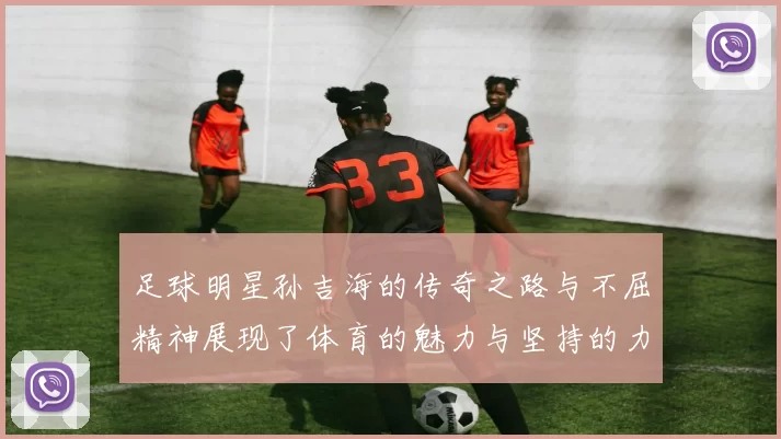 足球明星孙吉海的传奇之路与不屈精神展现了体育的魅力与坚持的力量
