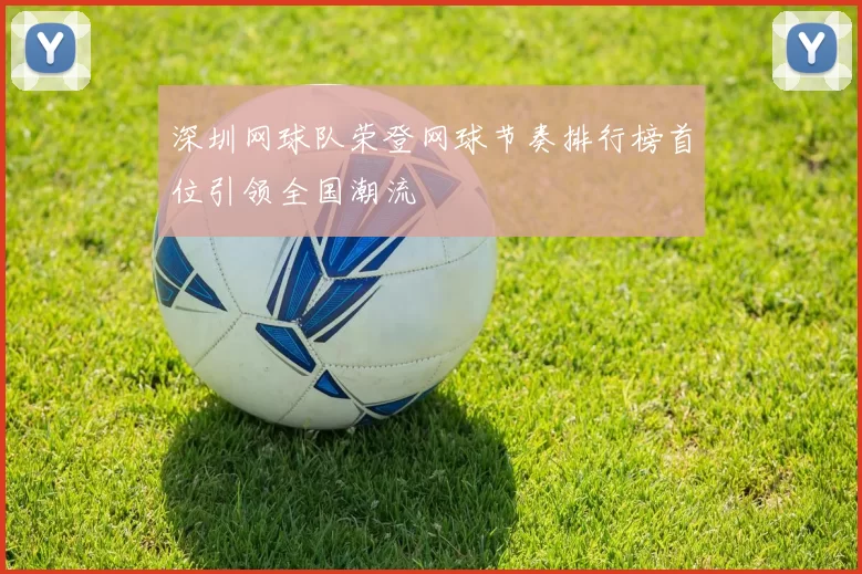 深圳网球队荣登网球节奏排行榜首位引领全国潮流