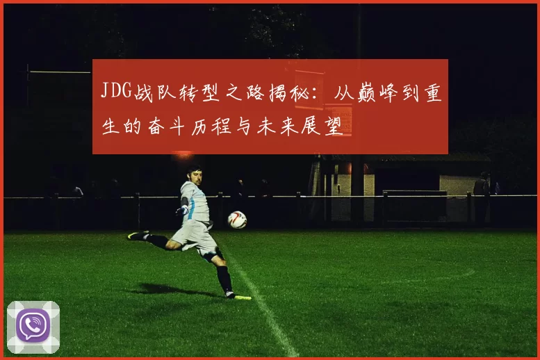 JDG战队转型之路揭秘：从巅峰到重生的奋斗历程与未来展望