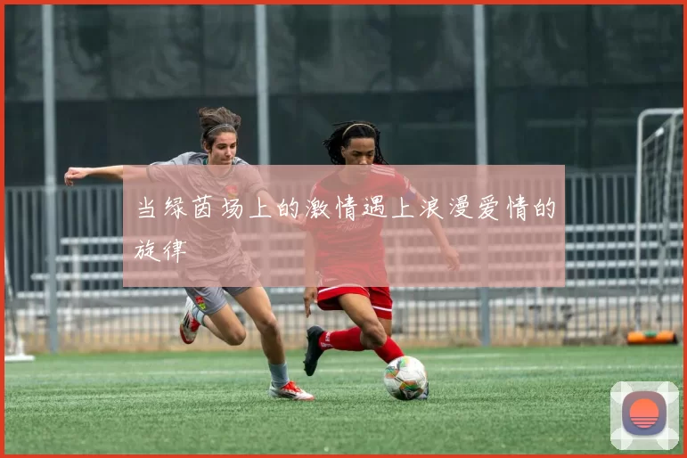 当绿茵场上的激情遇上浪漫爱情的旋律
