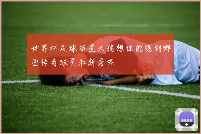 世界杯足球明星大猜想你能想到哪些传奇球员和新秀呢