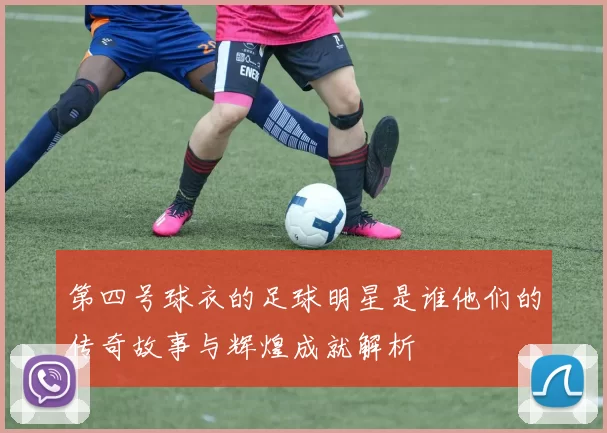 第四号球衣的足球明星是谁他们的传奇故事与辉煌成就解析