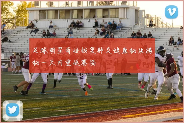 足球明星奇迹恢复肺炎健康秘诀揭秘一天内重返赛场