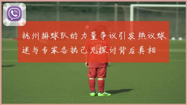 杭州排球队的力量争议引发热议球迷与专家各执己见探讨背后真相