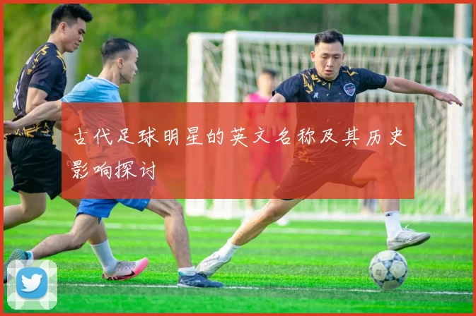 古代足球明星的英文名称及其历史影响探讨