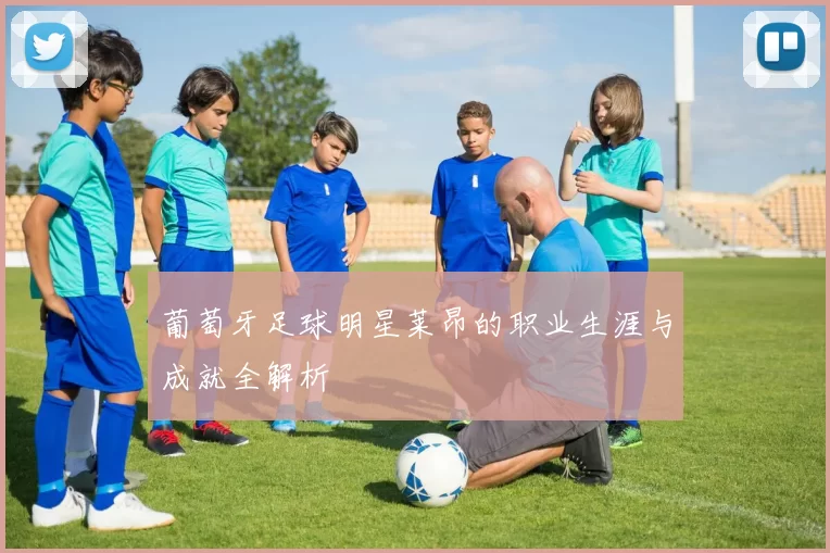 葡萄牙足球明星莱昂的职业生涯与成就全解析