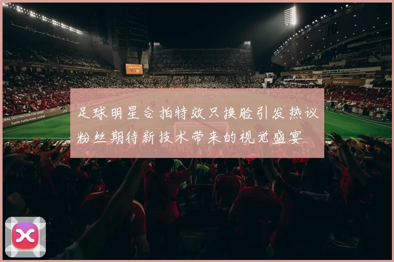 足球明星合拍特效只换脸引发热议粉丝期待新技术带来的视觉盛宴