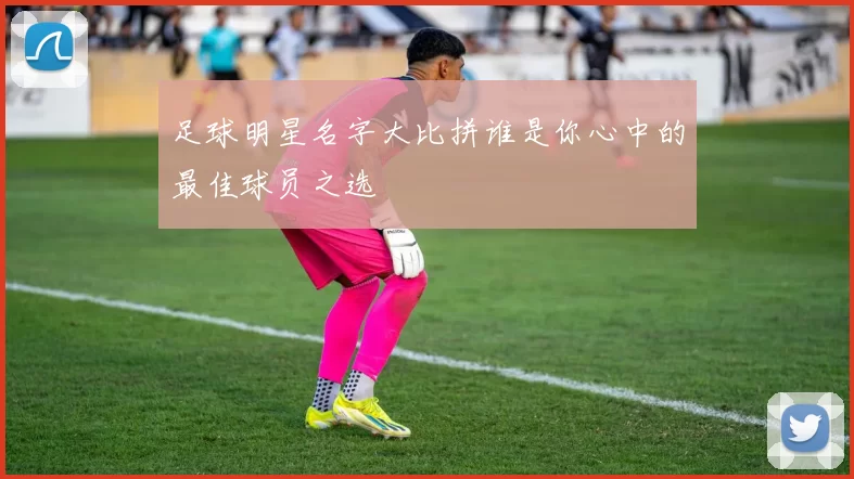 足球明星名字大比拼谁是你心中的最佳球员之选