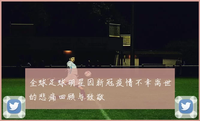 全球足球明星因新冠疫情不幸离世的悲痛回顾与致敬