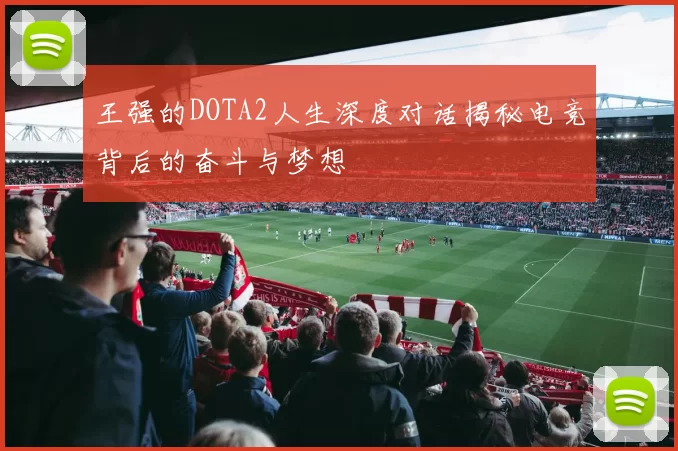 王强的DOTA2人生深度对话揭秘电竞背后的奋斗与梦想