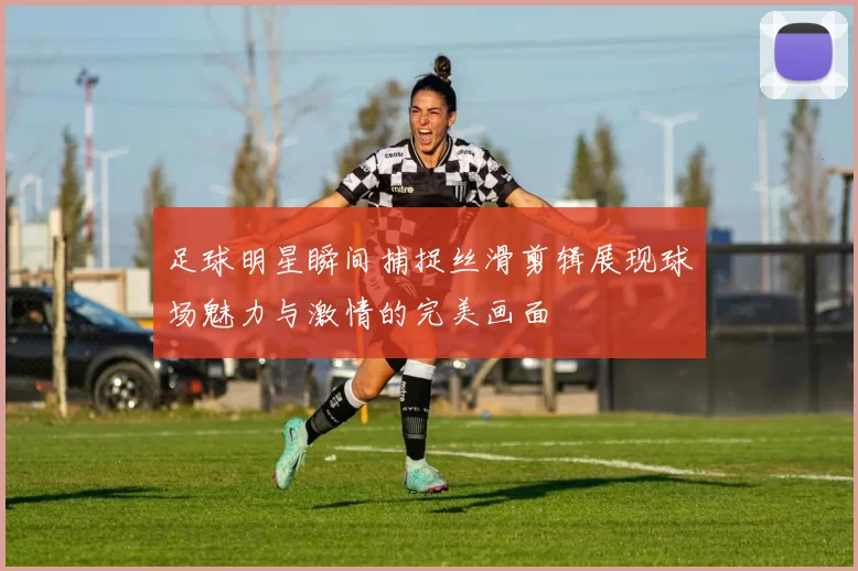 足球明星瞬间捕捉丝滑剪辑展现球场魅力与激情的完美画面