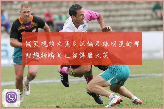 搞笑视频大集合认错足球明星的那些尴尬瞬间让你捧腹大笑