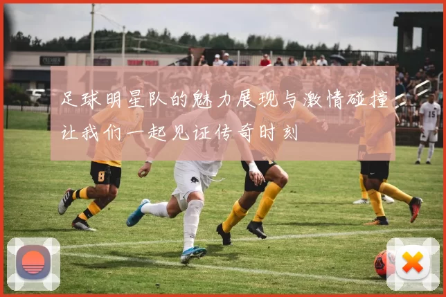 足球明星队的魅力展现与激情碰撞让我们一起见证传奇时刻