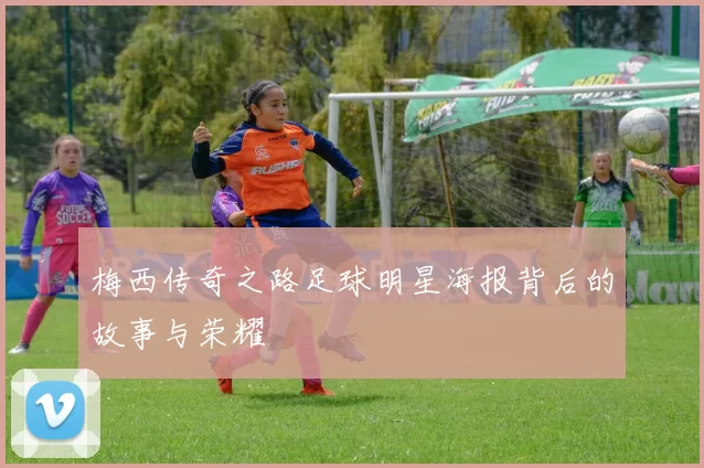 梅西传奇之路足球明星海报背后的故事与荣耀