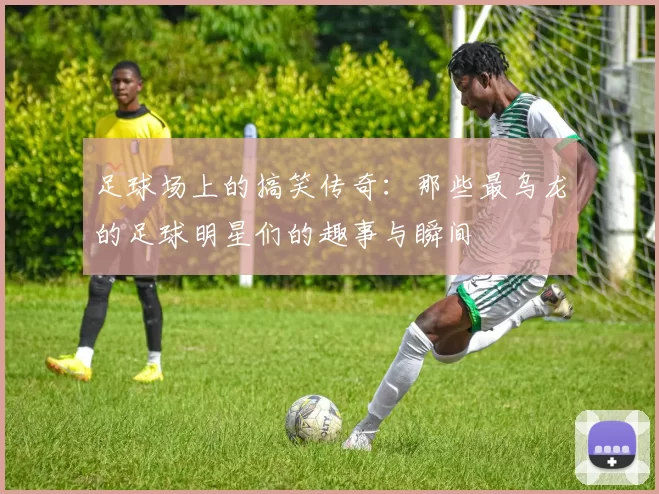 足球场上的搞笑传奇：那些最乌龙的足球明星们的趣事与瞬间