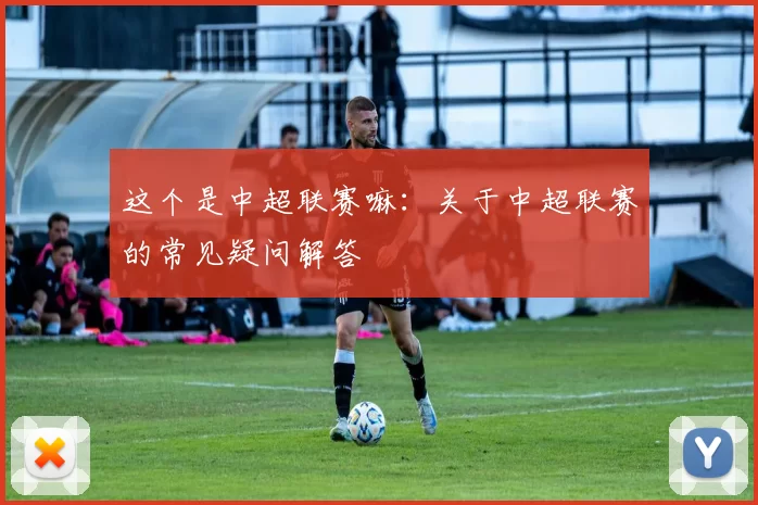 这个是中超联赛嘛：关于中超联赛的常见疑问解答
