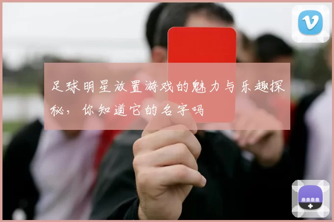 足球明星放置游戏的魅力与乐趣探秘，你知道它的名字吗