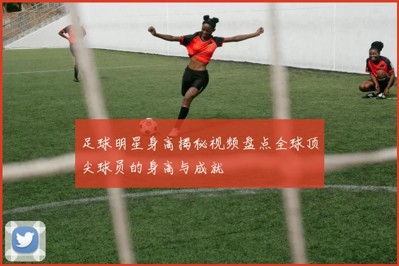 足球明星身高揭秘视频盘点全球顶尖球员的身高与成就