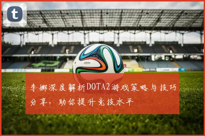 李娜深度解析DOTA2游戏策略与技巧分享，助你提升竞技水平