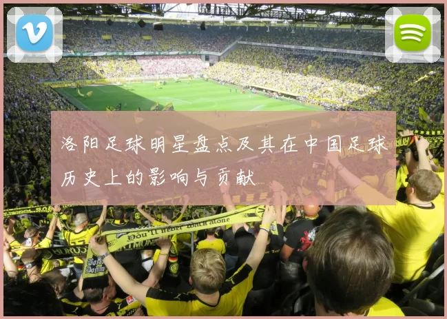 洛阳足球明星盘点及其在中国足球历史上的影响与贡献