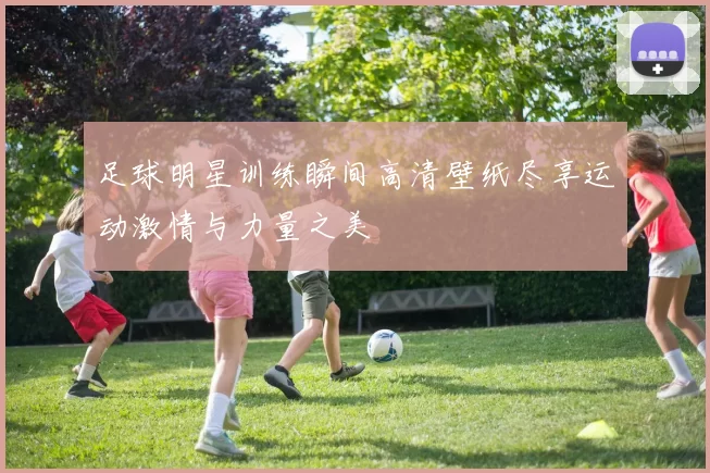 足球明星训练瞬间高清壁纸尽享运动激情与力量之美