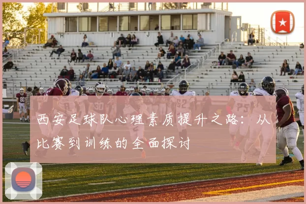 西安足球队心理素质提升之路：从比赛到训练的全面探讨