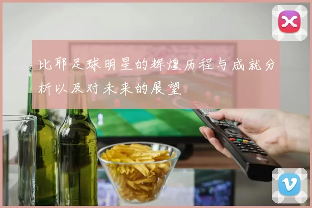 比耶足球明星的辉煌历程与成就分析以及对未来的展望