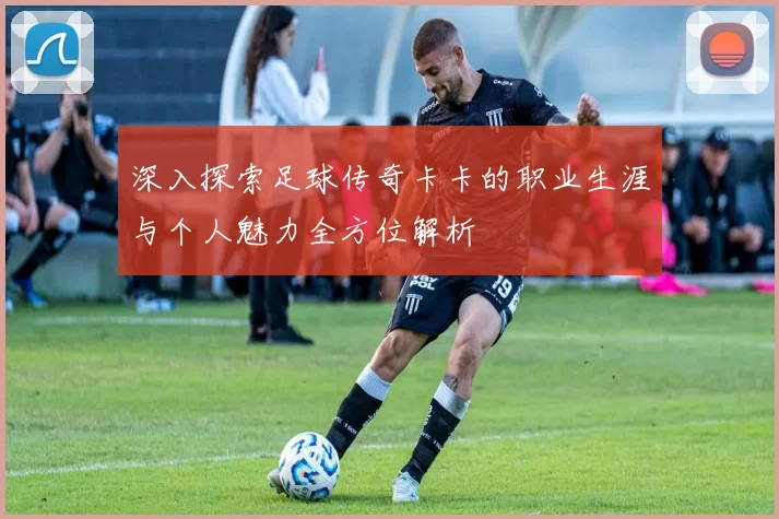 深入探索足球传奇卡卡的职业生涯与个人魅力全方位解析