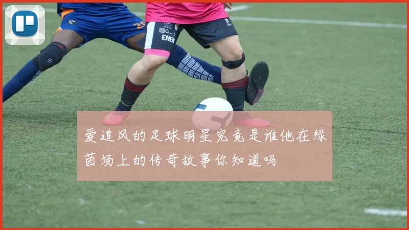 爱追风的足球明星究竟是谁他在绿茵场上的传奇故事你知道吗