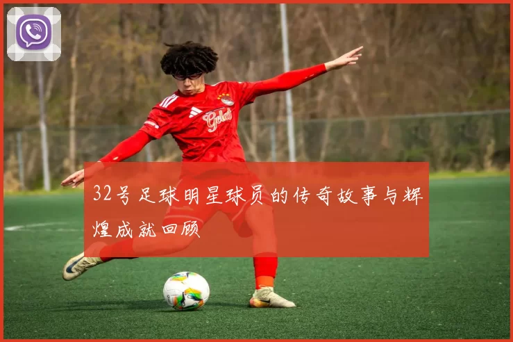 32号足球明星球员的传奇故事与辉煌成就回顾