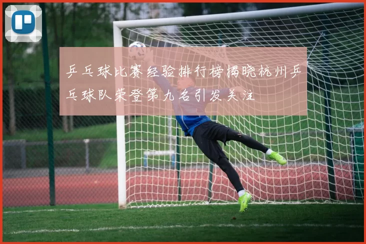 乒乓球比赛经验排行榜揭晓杭州乒乓球队荣登第九名引发关注