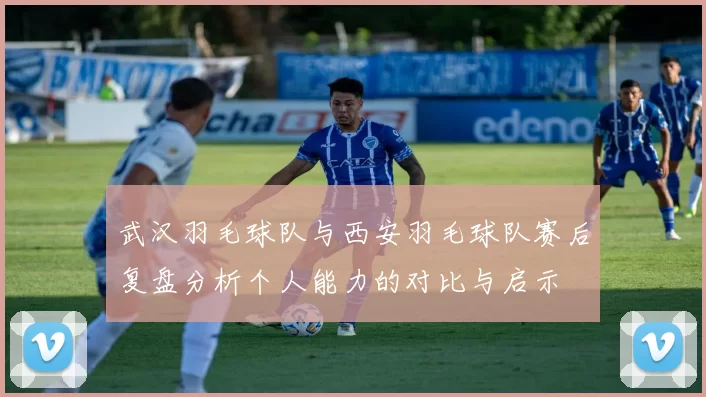 武汉羽毛球队与西安羽毛球队赛后复盘分析个人能力的对比与启示